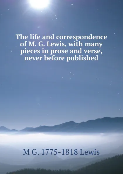 Обложка книги The life and correspondence of M. G. Lewis, with many pieces in prose and verse, never before published, M G. 1775-1818 Lewis