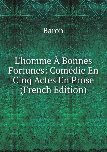 Обложка книги L.homme A Bonnes Fortunes: Comedie En Cinq Actes En Prose (French Edition), Baron