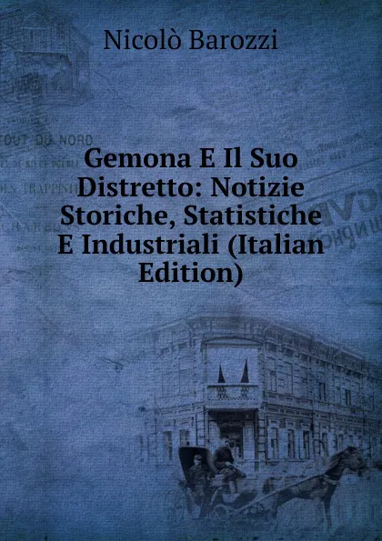 Обложка книги Gemona E Il Suo Distretto: Notizie Storiche, Statistiche E Industriali (Italian Edition), Nicolò Barozzi