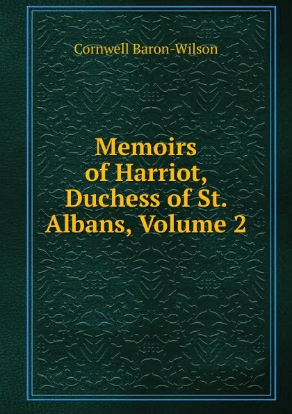 Обложка книги Memoirs of Harriot, Duchess of St. Albans, Volume 2, Cornwell Baron-Wilson