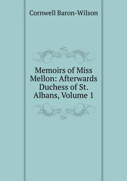 Обложка книги Memoirs of Miss Mellon: Afterwards Duchess of St. Albans, Volume 1, Cornwell Baron-Wilson