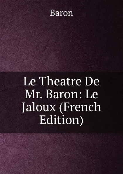 Обложка книги Le Theatre De Mr. Baron: Le Jaloux (French Edition), Baron