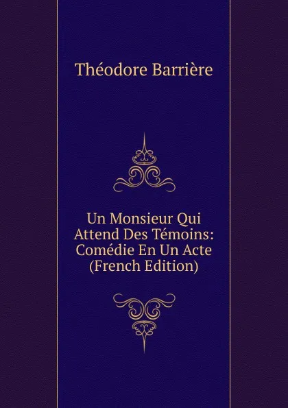 Обложка книги Un Monsieur Qui Attend Des Temoins: Comedie En Un Acte (French Edition), Théodore Barrière