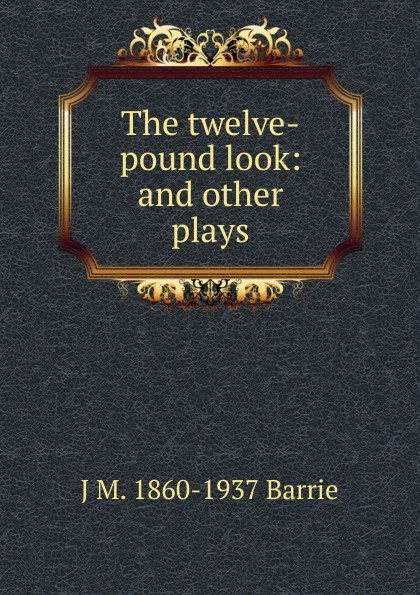 Обложка книги The twelve-pound look: and other plays, J. M. Barrie