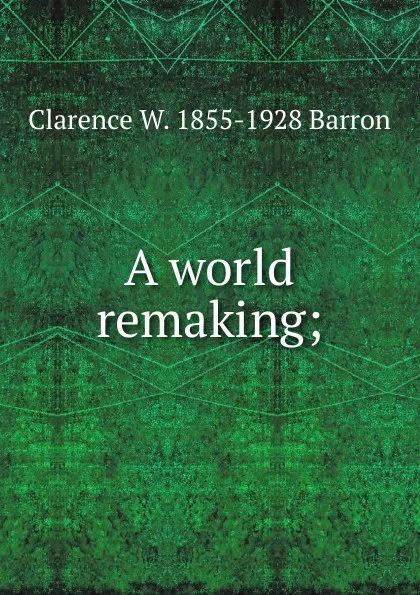 Обложка книги A world remaking;, Clarence W. 1855-1928 Barron