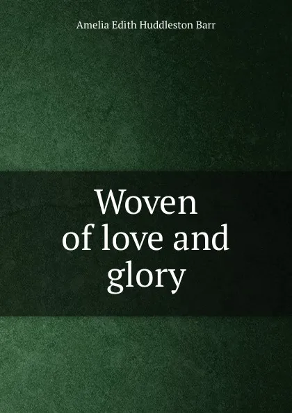 Обложка книги Woven of love and glory, Amelia Edith Huddleston Barr