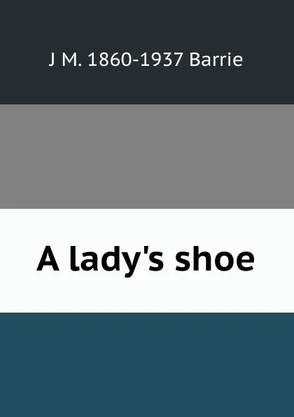 Обложка книги A lady.s shoe, J. M. Barrie