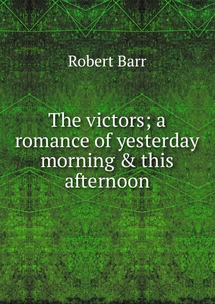 Обложка книги The victors; a romance of yesterday morning . this afternoon, Barr Robert