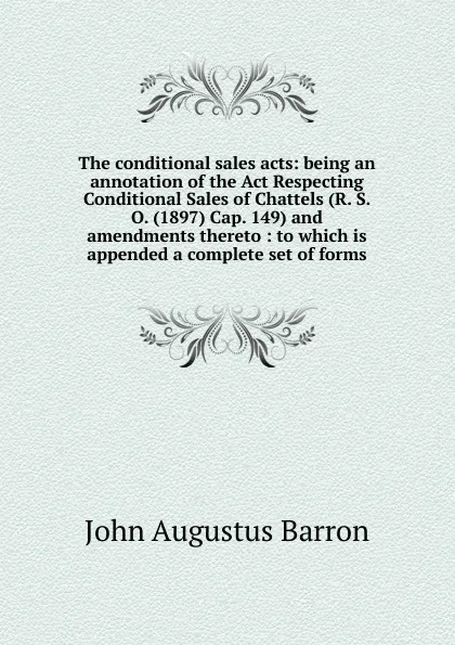 Обложка книги The conditional sales acts: being an annotation of the Act Respecting Conditional Sales of Chattels (R. S. O. (1897) Cap. 149) and amendments thereto : to which is appended a complete set of forms, John Augustus Barron