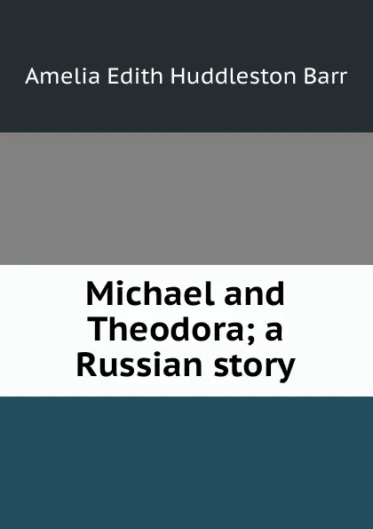 Обложка книги Michael and Theodora; a Russian story, Amelia Edith Huddleston Barr