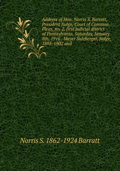 Обложка книги Address of Hon. Norris S. Barratt, President Judge, Court of Common Pleas, no. 2, first judicial district of Pennsylvania, Saturday, January 8th, 1916 . Mayer Sulzberger, judge, 1895-1902 and, Norris S. 1862-1924 Barratt