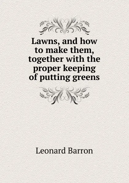 Обложка книги Lawns, and how to make them, together with the proper keeping of putting greens, Leonard Barron