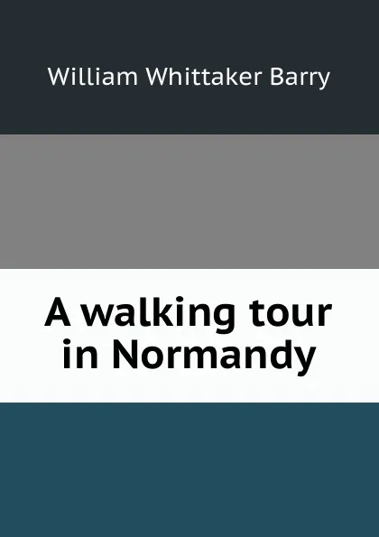 Обложка книги A walking tour in Normandy, William Whittaker Barry