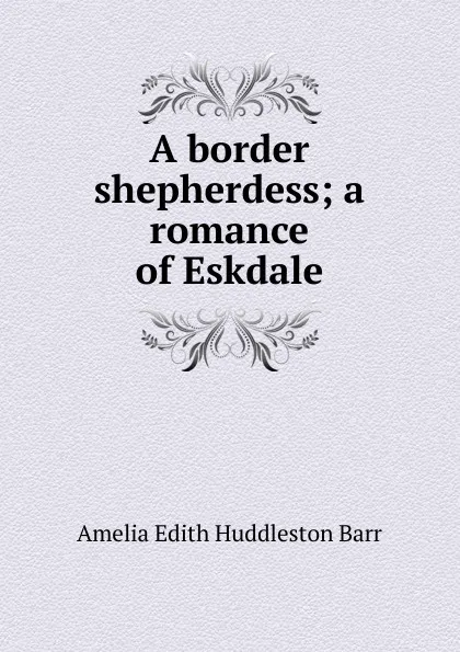 Обложка книги A border shepherdess; a romance of Eskdale, Amelia Edith Huddleston Barr