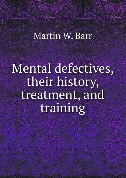 Обложка книги Mental defectives, their history, treatment, and training, Martin W. Barr