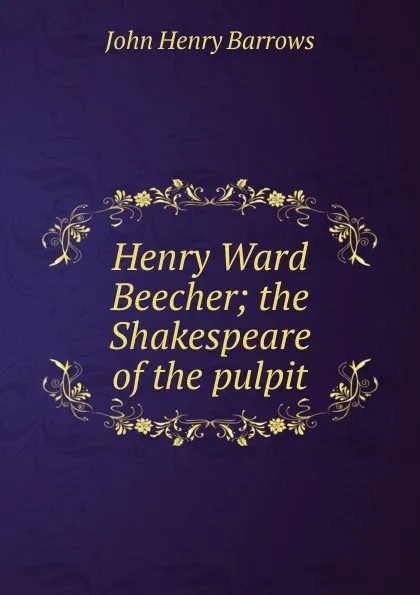 Обложка книги Henry Ward Beecher; the Shakespeare of the pulpit, John Henry Barrows