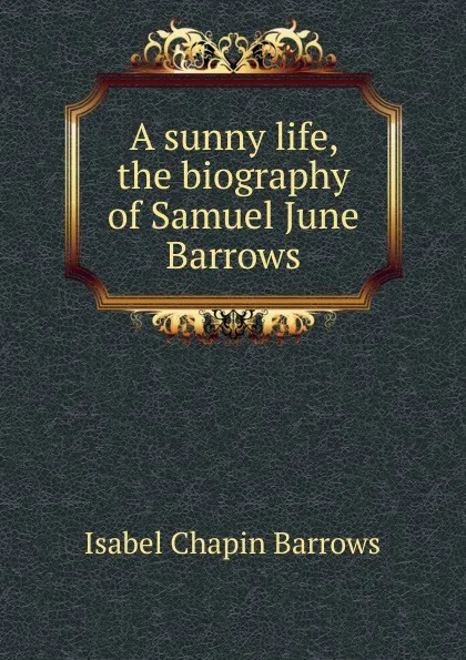 Обложка книги A sunny life, the biography of Samuel June Barrows, Isabel Chapin Barrows