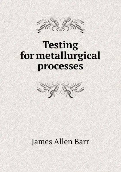 Обложка книги Testing for metallurgical processes, James Allen Barr