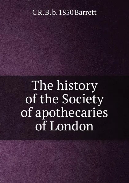 Обложка книги The history of the Society of apothecaries of London, C R. B. b. 1850 Barrett