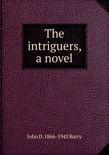 Обложка книги The intriguers, a novel, John D. 1866-1942 Barry