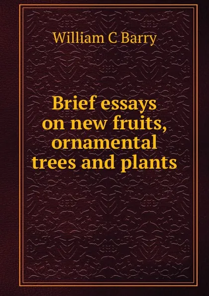 Обложка книги Brief essays on new fruits, ornamental trees and plants, William C Barry