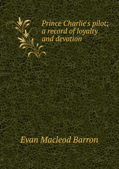 Обложка книги Prince Charlie.s pilot; a record of loyalty and devotion, Evan Macleod Barron