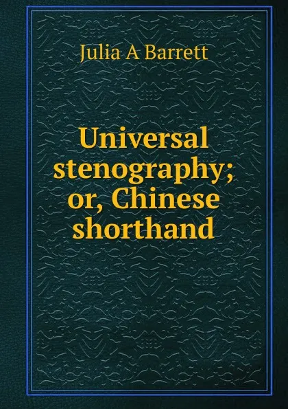 Обложка книги Universal stenography; or, Chinese shorthand, Julia A Barrett