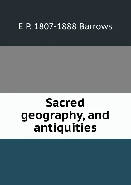 Обложка книги Sacred geography, and antiquities, E P. 1807-1888 Barrows