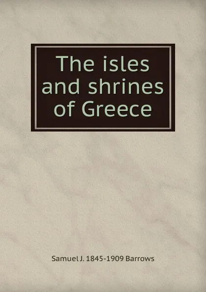 Обложка книги The isles and shrines of Greece, Samuel J. 1845-1909 Barrows