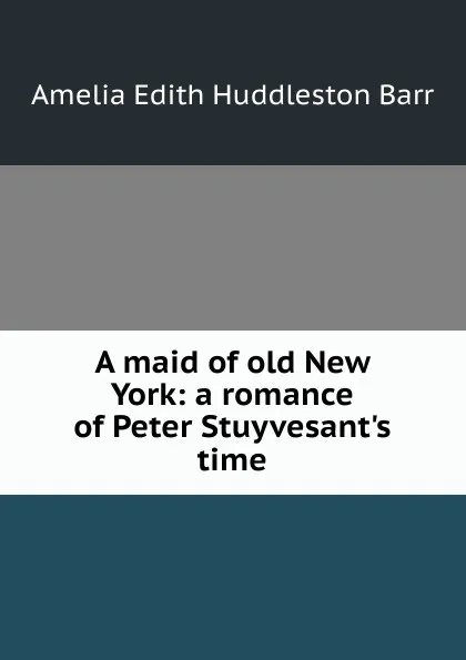 Обложка книги A maid of old New York: a romance of Peter Stuyvesant.s time, Amelia Edith Huddleston Barr