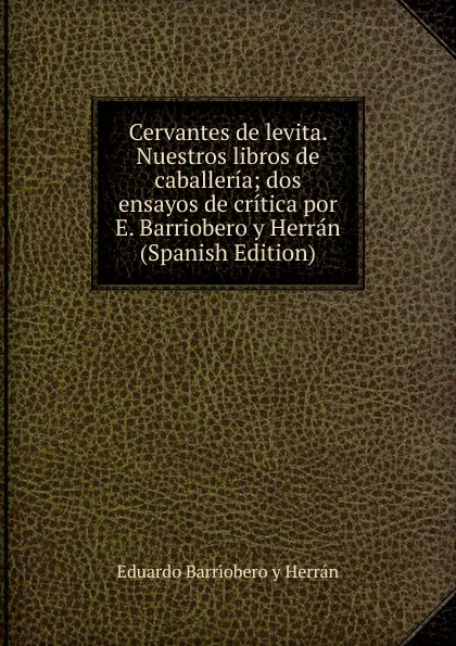 Обложка книги Cervantes de levita. Nuestros libros de caballeria; dos ensayos de critica por E. Barriobero y Herran (Spanish Edition), Eduardo Barriobero y Herrán