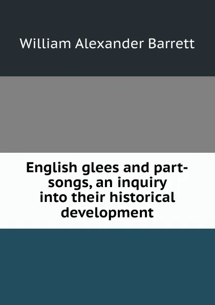 Обложка книги English glees and part-songs, an inquiry into their historical development, William Alexander Barrett