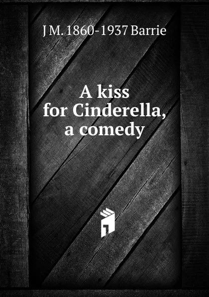 Обложка книги A kiss for Cinderella, a comedy, J. M. Barrie