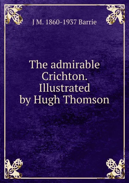 Обложка книги The admirable Crichton. Illustrated by Hugh Thomson, J. M. Barrie