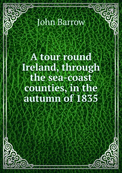 Обложка книги A tour round Ireland, through the sea-coast counties, in the autumn of 1835, John Barrow