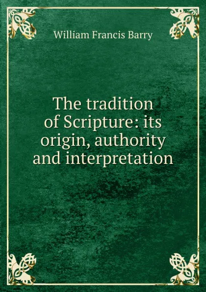 Обложка книги The tradition of Scripture: its origin, authority and interpretation, William Francis Barry