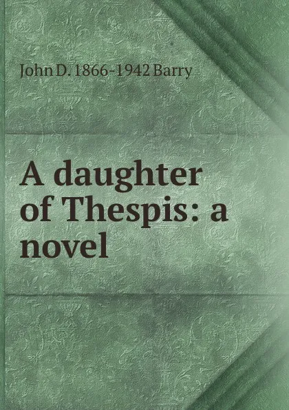 Обложка книги A daughter of Thespis: a novel, John D. 1866-1942 Barry