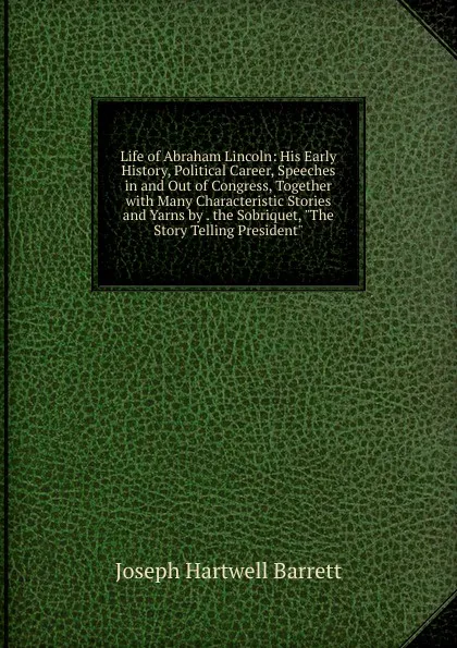 Обложка книги Life of Abraham Lincoln: His Early History, Political Career, Speeches in and Out of Congress, Together with Many Characteristic Stories and Yarns by . the Sobriquet, 