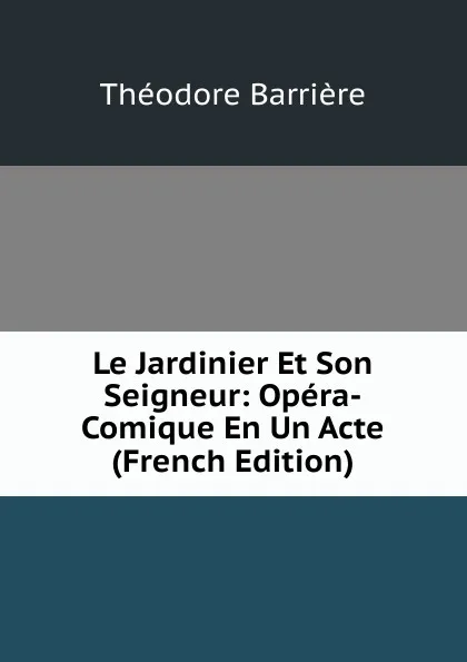 Обложка книги Le Jardinier Et Son Seigneur: Opera-Comique En Un Acte (French Edition), Théodore Barrière