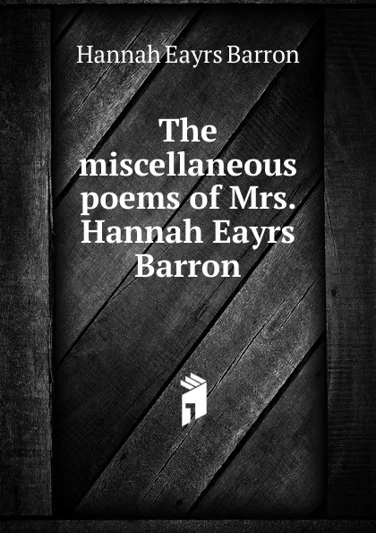 Обложка книги The miscellaneous poems of Mrs. Hannah Eayrs Barron, Hannah Eayrs Barron