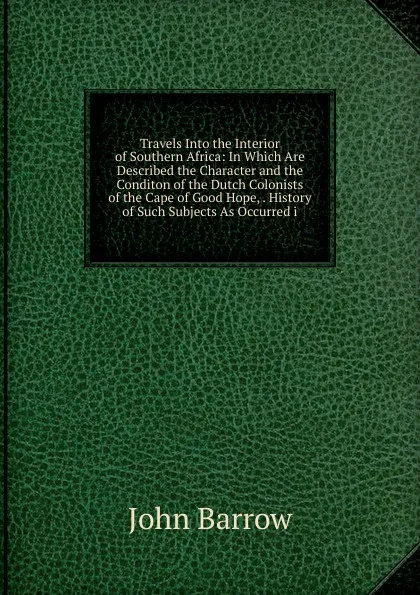 Обложка книги Travels Into the Interior of Southern Africa: In Which Are Described the Character and the Conditon of the Dutch Colonists of the Cape of Good Hope, . History of Such Subjects As Occurred i, John Barrow