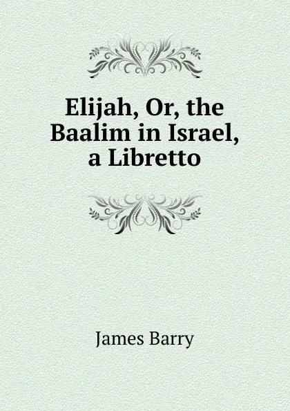 Обложка книги Elijah, Or, the Baalim in Israel, a Libretto, James Barry