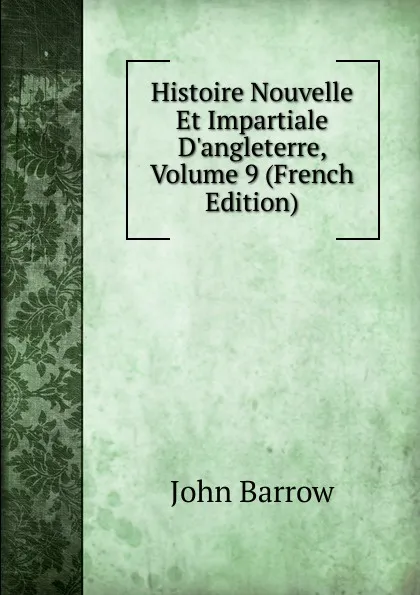 Обложка книги Histoire Nouvelle Et Impartiale D.angleterre, Volume 9 (French Edition), John Barrow