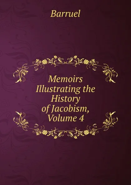 Обложка книги Memoirs Illustrating the History of Jacobism, Volume 4, Barruel