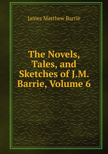 Обложка книги The Novels, Tales, and Sketches of J.M. Barrie, Volume 6, J. M. Barrie