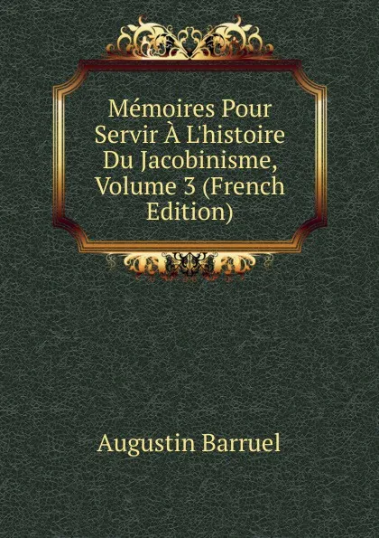 Обложка книги Memoires Pour Servir A L.histoire Du Jacobinisme, Volume 3 (French Edition), Augustin Barruel