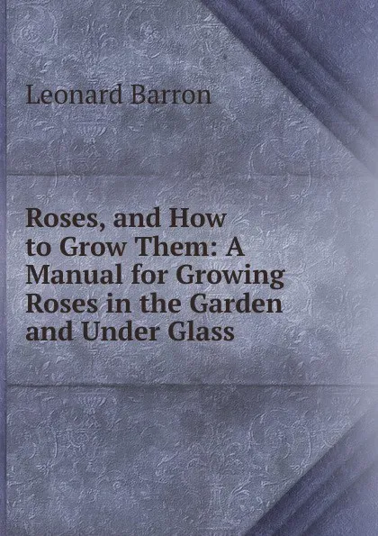 Обложка книги Roses, and How to Grow Them: A Manual for Growing Roses in the Garden and Under Glass ., Leonard Barron