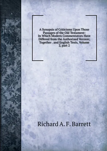 Обложка книги A Synopsis of Criticisms Upon Those Passages of the Old Testament: In Which Modern Commentators Have Differed from the Authorized Version; Together . and English Texts, Volume 2,.part 2, Richard A. F. Barrett