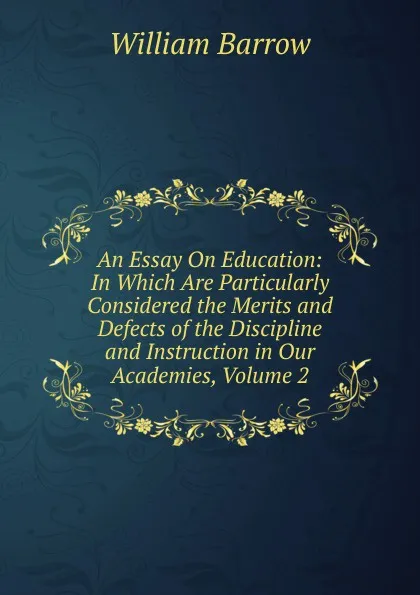 Обложка книги An Essay On Education: In Which Are Particularly Considered the Merits and Defects of the Discipline and Instruction in Our Academies, Volume 2, William Barrow