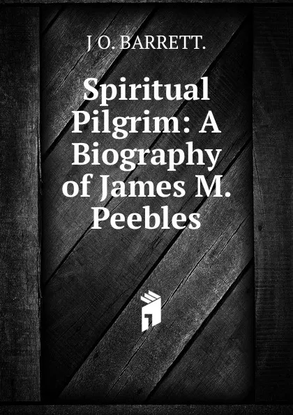 Обложка книги Spiritual Pilgrim: A Biography of James M. Peebles., J O. BARRETT.